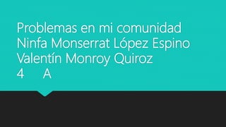Problemas en mi comunidad
Ninfa Monserrat López Espino
Valentín Monroy Quiroz
4 A
 
