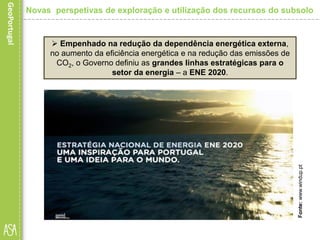 Empenhado na redução da dependência energética externa,
no aumento da eficiência energética e na redução das emissões de
CO2, o Governo definiu as grandes linhas estratégicas para o
setor da energia – a ENE 2020.
Fonte:www.windup.pt
Novas perspetivas de exploração e utilização dos recursos do subsolo
 