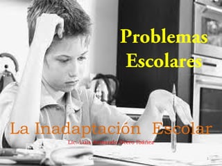 Problemas
Escolares
La Inadaptación Escolar
Lic. Luis Armando Otero Ibáñez
Capacitación & Competencias

1

 