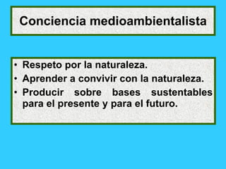 Conciencia medioambientalista


• Respeto por la naturaleza.
• Aprender a convivir con la naturaleza.
• Producir sobre bases sustentables
  para el presente y para el futuro.
 