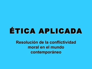 ÉTICA APLICADA
 Resolución de la conflictividad
      moral en el mundo
       contemporáneo
 