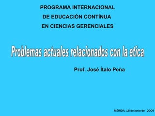 PROGRAMA INTERNACIONAL
DE EDUCACIÓN CONTÍNUA
EN CIENCIAS GERENCIALES




          Prof. José Ítalo Peña




                          MÉRIDA, 18 de junio de 2009
 