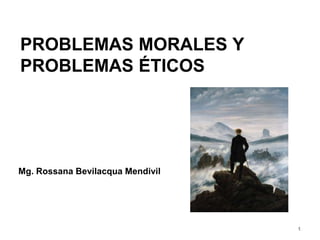 PROBLEMAS MORALES Y
PROBLEMAS ÉTICOS
Mg. Rossana Bevilacqua Mendivil
1
 