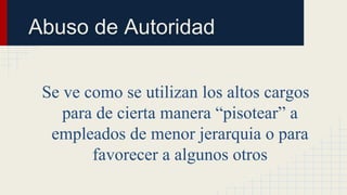 Se ve como se utilizan los altos cargos
para de cierta manera “pisotear” a
empleados de menor jerarquia o para
favorecer a algunos otros
Abuso de Autoridad
 