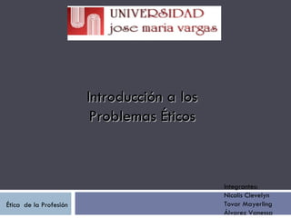 Ética  de la Profesión  Introducción a los Problemas Éticos Integrantes: Nicolis Clevelyn Tovar Mayerling Álvarez Vanessa 