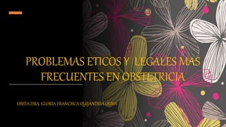 PROBLEMAS ETICOS Y LEGALES MAS
FRECUENTES EN OBSTETRICIA
OBSTA.DRA. GLORIA FRANCISCA QUIJANDRIA OLIVA
 