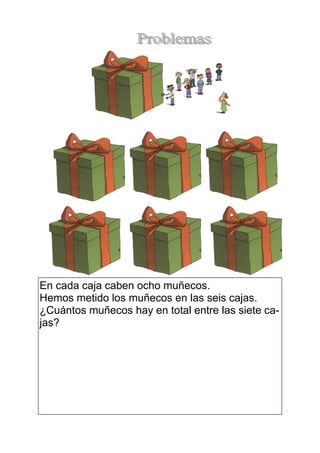 En cada caja caben ocho muñecos. 
Hemos metido los muñecos en las seis cajas. 
¿Cuántos muñecos hay en total entre las siete ca-jas? 
 