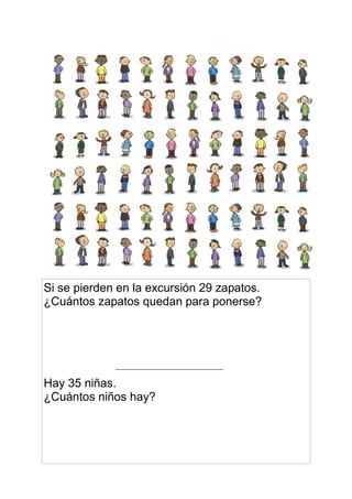 Si se pierden en la excursión 29 zapatos. 
¿Cuántos zapatos quedan para ponerse? 
Hay 35 niñas. 
¿Cuántos niños hay? 
 