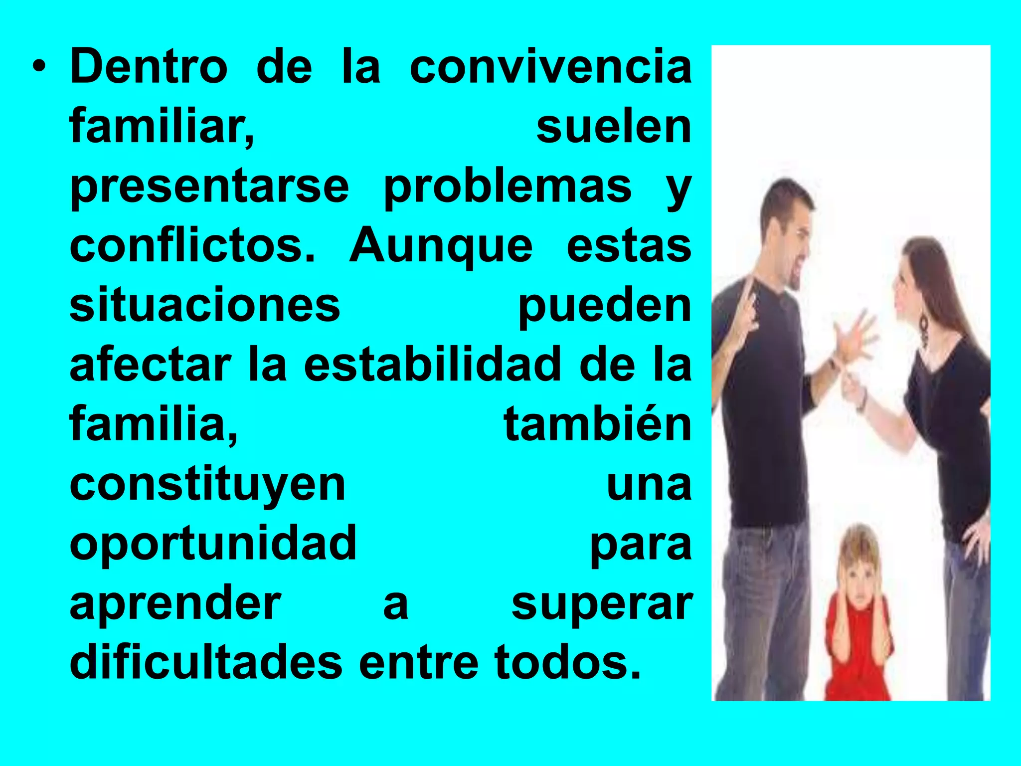 • Dentro de la convivencia
familiar, suelen
presentarse problemas y
conflictos. Aunque estas
situaciones pueden
afectar la estabilidad de la
familia, también
constituyen una
oportunidad para
aprender a superar
dificultades entre todos.