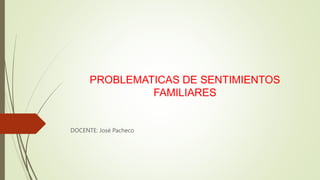 PROBLEMATICAS DE SENTIMIENTOS
FAMILIARES
DOCENTE: José Pacheco
 