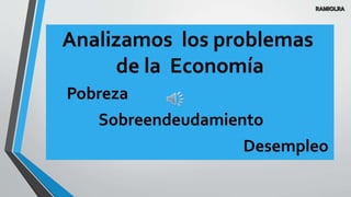 Analizamos los problemas
de la Economía
Pobreza
Sobreendeudamiento
Desempleo
 