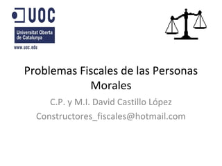 Problemas Fiscales de las Personas
            Morales
     C.P. y M.I. David Castillo López
  Constructores_fiscales@hotmail.com
 