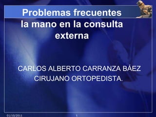 Problemas frecuentes la mano en la consulta externa CARLOS ALBERTO CARRANZA BÁEZ CIRUJANO ORTOPEDISTA. 01/10/2011 1 