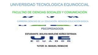 UNIVERSIDAD TECNOLOGICA EQUINOCCIAL
ESTUDIANTE: BOLIVIA MARLENE NÚÑEZ ESTRADA
FACULTAD DE CIENCIAS SOCIALES Y COMUNICACIÓN
CARRERA CIENCIAS DE LA EDUCACIÓN: MENSIÓN EDUCACIÓN BÁSICA
TUTOR: Dr. MANUEL REMACHE
PSICOPEDAGOGÍA
 