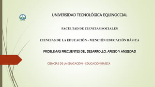 UNIVERSIDAD TECNOLÓGICA EQUINOCCIAL
FACULTAD DE CIENCIAS SOCIALES
CIENCIAS DE LA EDUCACIÓN - MENCIÓN EDUCACIÓN BÁSICA
PROBLEMAS FRECUENTES DEL DESARROLLO: APEGO Y ANSIEDAD
CIENCIAS DE LA EDUCACIÓN - EDUCACIÓN BÁSICA
 