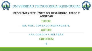 PROBLEMAS FRECUENTES DEL DESARROLLO APEGO Y
ANSIEDAD
ANA CORDOVA BELTRÁN
DR. MSC. GONZALO REMANCHE B.
6
 