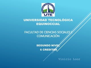 UNIVERSIDAD TECNOLÓGICA
EQUINOCCIAL
FACULTAD DE CIENCIAS SOCIALES Y
COMUNICACIÓN
SEGUNDO NIVEL
6 CREDITOS
Vinicio Loor
 