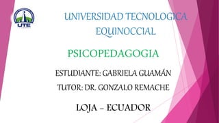UNIVERSIDAD TECNOLOGICA
EQUINOCCIAL
PSICOPEDAGOGIA
ESTUDIANTE: GABRIELA GUAMÁN
TUTOR: DR. GONZALO REMACHE
LOJA - ECUADOR
 