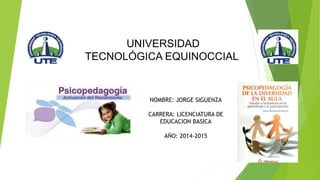 UNIVERSIDAD 
TECNOLÓGICA EQUINOCCIAL 
NOMBRE: JORGE SIGUENZA 
CARRERA: LICENCIATURA DE 
EDUCACION BASICA 
AÑO: 2014-2015 
 