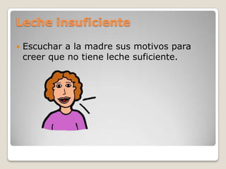 Leche insuficiente
 Escuchar a la madre sus motivos para
creer que no tiene leche suficiente.
 
