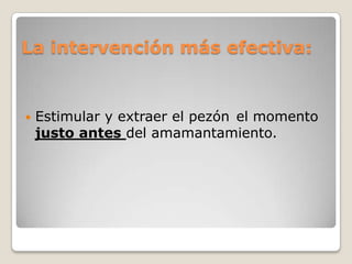 La intervención más efectiva:
 Estimular y extraer el pezón el momento
justo antes del amamantamiento.
 