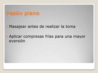 Pezón plano
 Masajear antes de realizar la toma
 Aplicar compresas frías para una mayor
eversión
 
