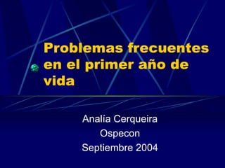 Problemas frecuentes en el primer año de vida Analía Cerqueira Ospecon Septiembre 2004 
