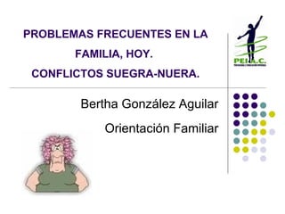 PROBLEMAS FRECUENTES EN LA FAMILIA, HOY.  CONFLICTOS SUEGRA-NUERA. Bertha González Aguilar Orientación Familiar 