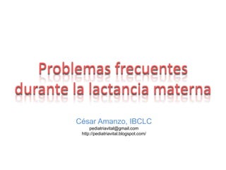 Problemas frecuentes durante la lactancia materna,[object Object],César Amanzo, IBCLC,[object Object],pediatriavital@gmail.com,[object Object],http://pediatriavital.blogspot.com/,[object Object]