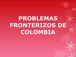 PROBLEMAS
FRONTERIZOS DE
   COLOMBIA
 
