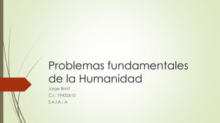 Problemas fundamentales
de la Humanidad
Jorge Brett
C.I.: 19432610
S.A.I.A.: A
 