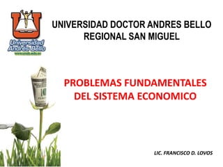 UNIVERSIDAD DOCTOR ANDRES BELLO
      REGIONAL SAN MIGUEL



  PROBLEMAS FUNDAMENTALES
    DEL SISTEMA ECONOMICO



                   LIC. FRANCISCO D. LOVOS
 