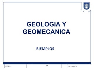 GEOLOGIA Y
           GEOMECANICA

              EJEMPLOS


27/12/12          ICM    Prof. J. Videla W.
 