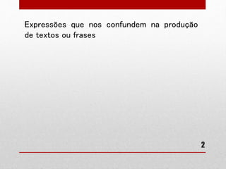 2 
Expressões que nos confundem na produção de 
textos ou frases 
 