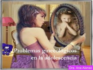Problemas ginecológicos
en la adolescencia
Dra. Ana Alonso
 