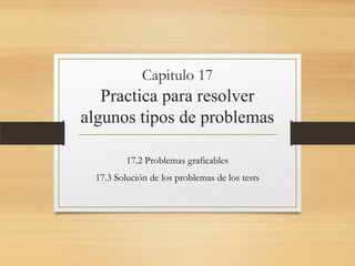 Capitulo 17
Practica para resolver
algunos tipos de problemas
17.2 Problemas graficables
17.3 Solución de los problemas de los tests
 