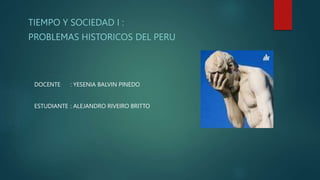 TIEMPO Y SOCIEDAD I :
PROBLEMAS HISTORICOS DEL PERU
DOCENTE : YESENIA BALVIN PINEDO
ESTUDIANTE : ALEJANDRO RIVEIRO BRITTO
 