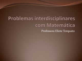Problemas interdisciplinares com Matemática Professora Eliete Torquato 