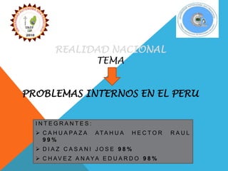 REALIDAD NACIONAL 
TEMA 
PROBLEMAS INTERNOS EN EL PERU 
I N T E G R A N T E S : 
 C A H U A PA Z A ATA H U A H E C T O R R A U L 
9 9% 
 D I A Z C A S A N I J O S E 9 8% 
 C H AV E Z A N AYA E D U A R D O 9 8% 
 