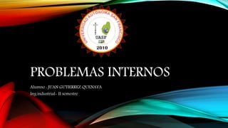 PROBLEMAS INTERNOS
Alumno : JUAN GUTIERREZ QUENAYA
Ing.industrial- II semestre
 