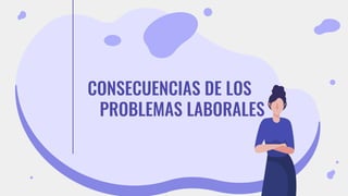 CONSECUENCIAS DE LOS
PROBLEMAS LABORALES
 