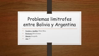Problemas limitrofes
entre Bolivia y Argentina
• Nombre y Apellido: Elisiri Brisa
• Profesora: Silvia Gomez
• Materia: Geografia
• Año: 3º
 