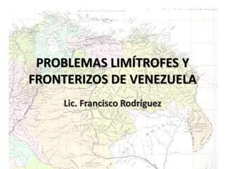 PROBLEMAS LIMÍTROFES Y FRONTERIZOS DE VENEZUELA Lic. Francisco Rodríguez 