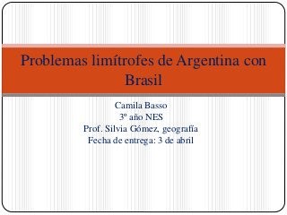 Camila Basso
3º año NES
Prof. Silvia Gómez, geografía
Fecha de entrega: 3 de abril
Problemas limítrofes de Argentina con
Brasil
 