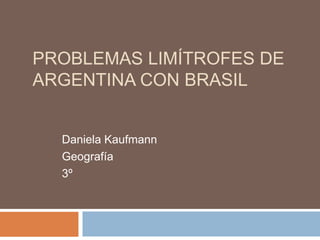 PROBLEMAS LIMÍTROFES DE
ARGENTINA CON BRASIL
Daniela Kaufmann
Geografía
3º secundaria
 
