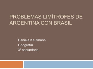 PROBLEMAS LIMÍTROFES DE
ARGENTINA CON BRASIL
Daniela Kaufmann
Geografía
3º secundaria
 