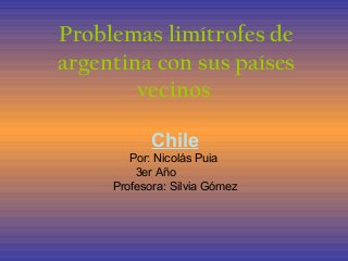 Problemas limítrofes de
argentina con sus países
vecinos
Chile
Por: Nicolás Puia
3er Año
Profesora: Silvia Gómez
 