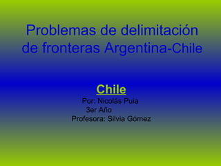 Problemas de delimitación
de fronteras Argentina-Chile
Chile
Por: Nicolás Puia
3er Año
Profesora: Silvia Gómez
 