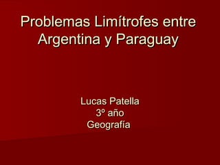 Problemas Limítrofes entreProblemas Limítrofes entre
Argentina y ParaguayArgentina y Paraguay
Lucas PatellaLucas Patella
3º año3º año
GeografíaGeografía
 