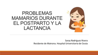 PROBLEMAS
MAMARIOS DURANTE
EL POSTPARTO Y LA
LACTANCIA
Saray Rodríguez Rivera
Residente de Matrona. Hospital Universitario de Ceuta
 